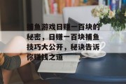 捕鱼游戏日赚一百块的秘密，日赚一百块捕鱼技巧大公开，秘诀告诉你赚钱之道