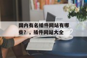 国内有名插件网站有哪些？，插件网站大全，插件网站大全