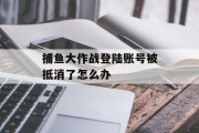 捕鱼大作战登陆账号被抵消了怎么办