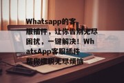 Whatsapp的客服插件，让你告别无尽困扰，一键解决！WhatsApp客服插件帮你摆脱无尽烦恼