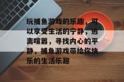 玩捕鱼游戏的乐趣，可以享受生活的宁静，逃离喧嚣，寻找内心的平静，捕鱼游戏带给你快乐的生活乐趣