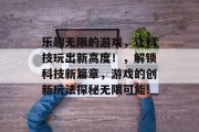 乐趣无限的游戏，让科技玩出新高度！，解锁科技新篇章，游戏的创新玩法探秘无限可能!