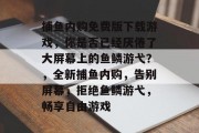 捕鱼内购免费版下载游戏，你是否已经厌倦了大屏幕上的鱼鳞游弋？，全新捕鱼内购，告别屏幕，拒绝鱼鳞游弋，畅享自由游戏