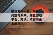 捕鱼游戏平台，现状、问题与未来，捕鱼游戏平台，现状、问题与未来展望