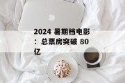 2024 暑期档电影：总票房突破 80 亿