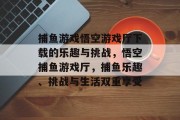 捕鱼游戏悟空游戏厅下载的乐趣与挑战，悟空捕鱼游戏厅，捕鱼乐趣、挑战与生活双重享受