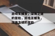 游戏王捕鱼，深海之谜的冒险，游戏王捕鱼，深海之谜的冒险