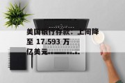 美国银行存款：上周降至 17.593 万亿美元