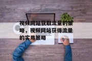 视频网站获取流量的策略，视频网站获得流量的实用策略，从SEO到YouTube变现，策略指南教你如何快速获得高质量用户观看视频网站