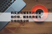 购买游戏捕鱼机的数量和价格，捕鱼机数量与价格趋势分析