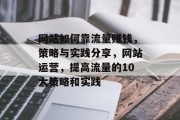 网站如何靠流量赚钱，策略与实践分享，网站运营，提高流量的10大策略和实践，互联网营销，提升网站流量的方法及实践