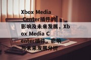 Xbox Media Center插件的影响及未来发展，Xbox Media Center插件，影响与未来发展分析，Xbox Media Center插件，影响、发展趋势与未来发展分析