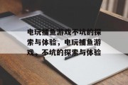 电玩捕鱼游戏不坑的探索与体验，电玩捕鱼游戏，不坑的探索与体验