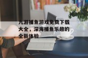 九游捕鱼游戏免费下载大全，深海捕鱼乐趣的全新体验