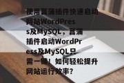 使用菖蒲插件快速启动网站WordPress及MySQL，菖蒲插件启动WordPress及MySQL只需一键！如何轻松提升网站运行效率？，菖蒲插件，一键启动 WordPress & MySQL 的超效能提升工具!