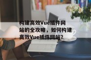 构建高效Vue插件网站的全攻略，如何构建高效Vue插件网站？，高效Vue插件搭建，全攻略