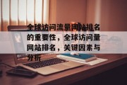 全球访问流量网站排名的重要性，全球访问量网站排名，关键因素与分析，全球访问流量网站排名，流量变化的观察及影响因素分析