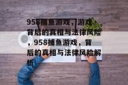 958捕鱼游戏，游戏背后的真相与法律风险，958捕鱼游戏，背后的真相与法律风险解析