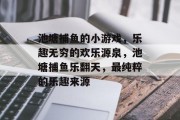 池塘捕鱼的小游戏，乐趣无穷的欢乐源泉，池塘捕鱼乐翻天，最纯粹的乐趣来源