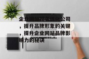 企业网站排名优化公司，提升品牌形象的关键，提升企业网站品牌影响力的秘诀，提升企业网站品牌影响力的10个策略