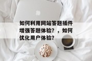 如何利用网站答题插件增强答题体验？，如何优化用户体验？，如何提高网站答题体验?