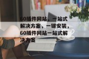 60插件网站，一站式解决方案，一键安装，60插件网站一站式解决方案，一键安装，只需一个插件！60插件网站一站式解决方案尽在掌握