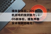 捕鱼新体验，iOS手机游戏的独到魅力，iOS新体验，捕鱼神器安卓版震撼曝光！