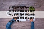 网络游戏的魅力——飞翔捕鱼游戏官网下载攻略，网络游戏下载攻略，飞翔捕鱼究竟有哪些精彩之处？