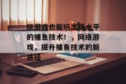 玩游戏也能玩出高水平的捕鱼技术！，网络游戏，提升捕鱼技术的新途径