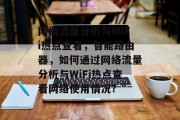 网络流量分析与WiFi热点查看，智能路由器，如何通过网络流量分析与WiFi热点查看网络使用情况?