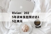 Rivian：2025年资本支出预计达15亿美元