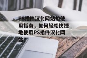 PS插件汉化网站的使用指南，如何轻松快捷地使用PS插件汉化网站？，PS插件汉化网站使用指南，一键安装无界面操作