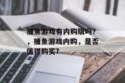 捕鱼游戏有内购版吗？，捕鱼游戏内购，是否值得购买?