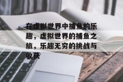 在虚拟世界中捕鱼的乐趣，虚拟世界的捕鱼之旅，乐趣无穷的挑战与收获