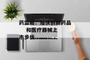 药监局：加快创新药品    和医疗器械上市步伐