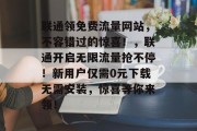 联通领免费流量网站，不容错过的惊喜！，联通开启无限流量抢不停！新用户仅需0元下载无需安装，惊喜等你来领！