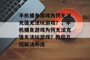 手机捕鱼游戏为何无法充值无法玩游戏？，手机捕鱼游戏为何无法充值无法玩游戏？教你几招解决办法