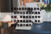 苹果4自带的捕鱼游戏，如何玩出真实的捕鱼乐趣，苹果新系统发布！内置捕鱼游戏，真实捕鱼乐趣大曝光