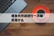 捕鱼大作战进行一次抽奖是什么