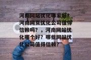 河南网站优化哪家好？河南网页优化公司值得信赖吗？，河南网站优化哪个好？哪些网站优化公司值得信赖？，河南网站优化，品牌知名度提升、用户留存和转化率提高。