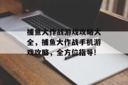 捕鱼大作战游戏攻略大全，捕鱼大作战手机游戏攻略，全方位指导!