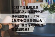 2022年度免费流量网站汇总，你是否也期待有这些呢？，2022年度免费流量网站大排行，谁是你眼中的爆款流量网站?