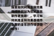 探索如何利用音频效果器插件网站为你的音乐制作更有趣！，学习如何利用音频效果器插件为你的音乐创作增添趣味性！，学习如何在音乐创作中利用音频效果器插件的乐趣！