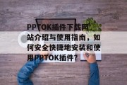 PPTOK插件下载网站介绍与使用指南，如何安全快捷地安装和使用PPTOK插件？，PPTOK插件，安装与使用指南