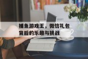 捕鱼游戏王，微信礼包背后的乐趣与挑战