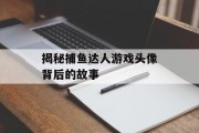 揭秘捕鱼达人游戏头像背后的故事