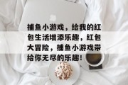 捕鱼小游戏，给我的红包生活增添乐趣，红包大冒险，捕鱼小游戏带给你无尽的乐趣！