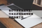 农行下半年将如何走？行长王志恒称将持续做好四方面工作