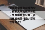 苹果免费捕鱼游戏大全，精彩无限的娱乐体验，免费捕鱼大公开，游戏体验无需付费，尽享欢乐时光!