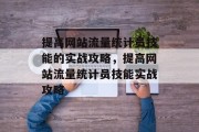 提高网站流量统计员技能的实战攻略，提高网站流量统计员技能实战攻略，提高网站流量统计员技能